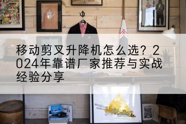 广饶升降平台厂家推荐-移动剪叉升降机怎么选?2024年靠谱厂家推荐与实战经验分享