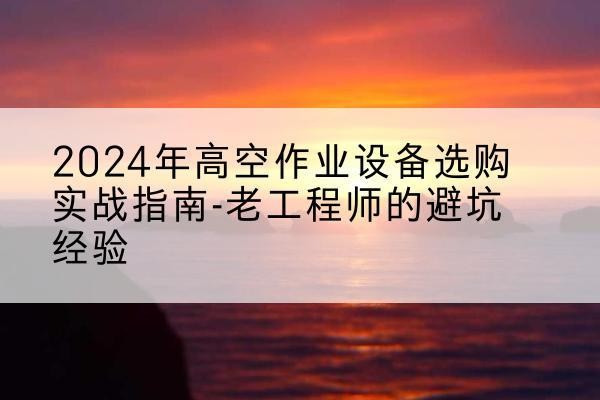 广饶高空作业升降机厂家推荐-2024年高空作业设备选购实战指南-老工程师的避坑经验
