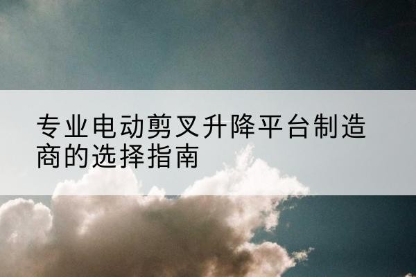 广饶电动剪叉升降平台厂家-专业电动剪叉升降平台制造商的选择指南