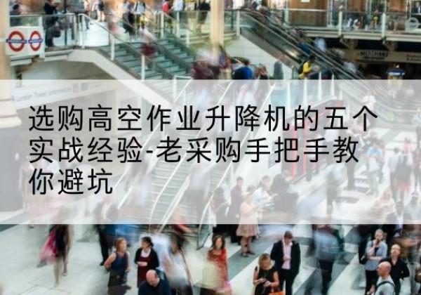 广饶高空作业升降机厂家-选购高空作业升降机的五个实战经验-老采购手把手教你避坑
