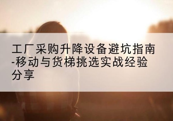 广饶移动式升降机怎么选-工厂采购升降设备避坑指南-移动与货梯挑选实战经验分享