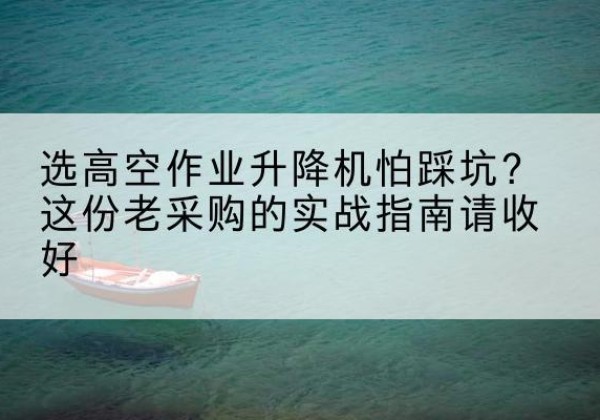 广饶高空作业升降机厂家推荐-选高空作业升降机怕踩坑？这份老采购的实战指南请收好