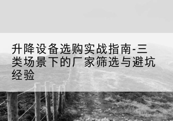 广饶移动式升降机厂家推荐-升降设备选购实战指南-三类场景下的厂家筛选与避坑经验