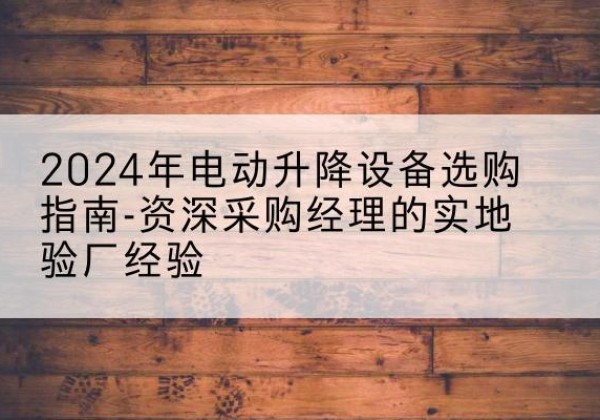 广饶电动剪叉升降平台厂家-2024年电动升降设备选购指南-资深采购经理的实地验厂经验