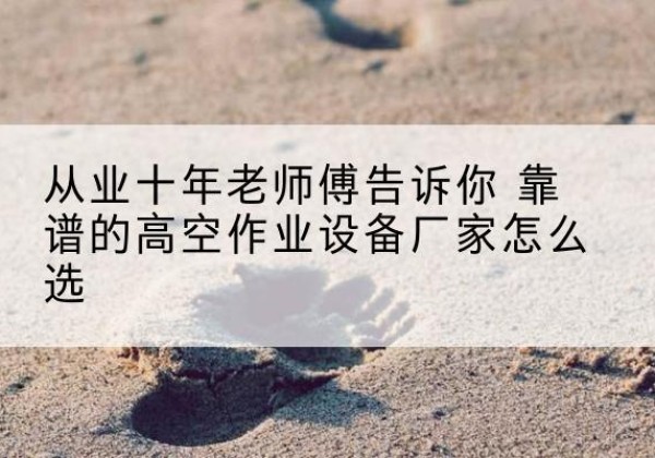 广饶高空作业升降机厂家推荐-从业十年老师傅告诉你 靠谱的高空作业设备厂家怎么选