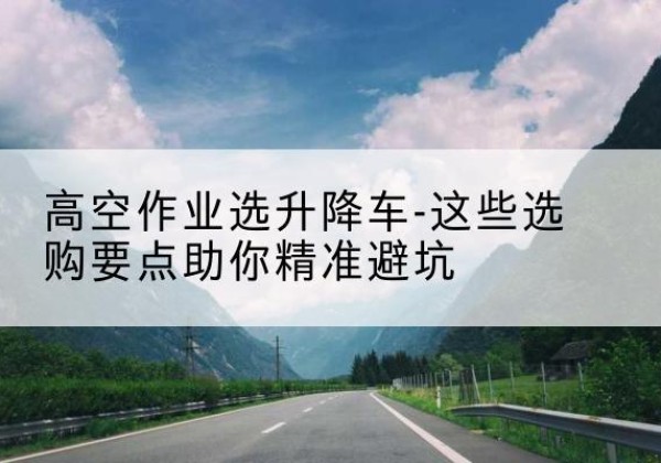 广饶升降车厂家-高空作业选升降车-这些选购要点助你*避坑