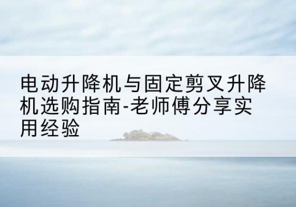 广饶电动升降机怎么选-电动升降机与固定剪叉升降机选购指南-老师傅分享实用经验