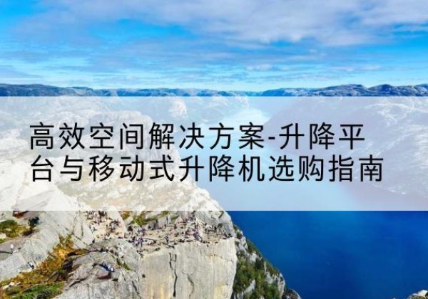 广饶升降平台厂家-*空间解决方案-升降平台与移动式升降机选购指南