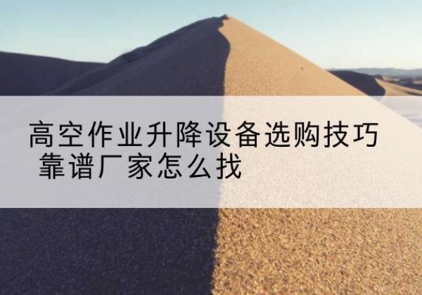 广饶电动升降平台厂家推荐-高空作业升降设备选购技巧 靠谱厂家怎么找