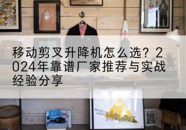 广饶升降平台厂家推荐-移动剪叉升降机怎么选？2024年靠谱厂家推荐与实战经验分享