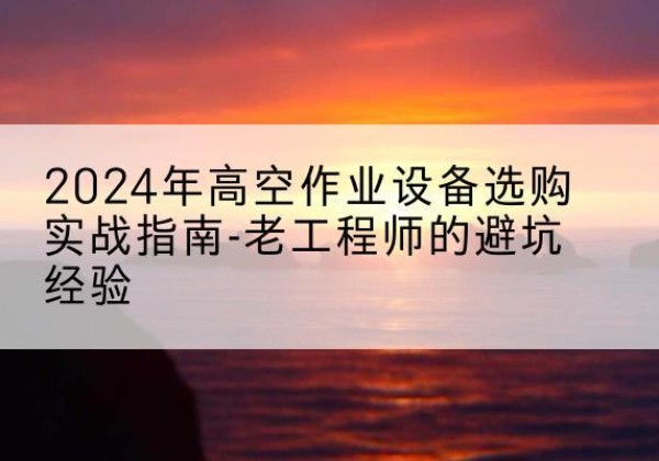 广饶高空作业升降机厂家推荐-2024年高空作业设备选购实战指南-老工程师的避坑经验