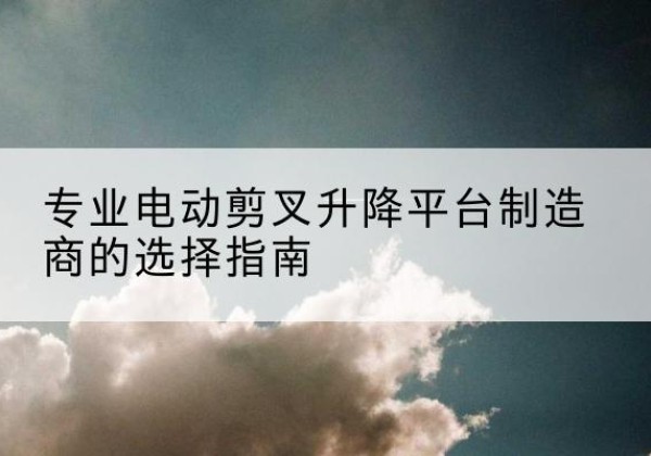 广饶电动剪叉升降平台厂家-专业电动剪叉升降平台制造商的选择指南
