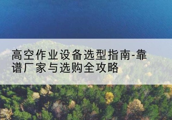 广饶升降车厂家-高空作业设备选型指南-靠谱厂家与选购全攻略